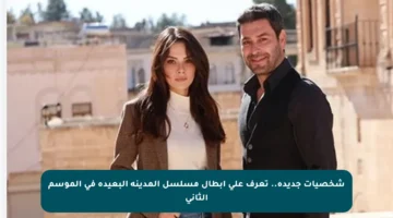 شخصيات جديدة.. تعرف على أبطال مسلسل المدينة البعيدة في الموسم الثاني